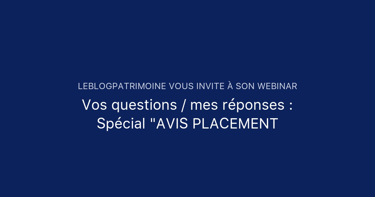 Vos questions / mes réponses Spécial "AVIS PLACEMENT leblogpatrimoine
